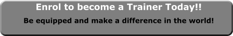 Enrol to become a Trainer Today!! Be equipped and make a difference in the world!