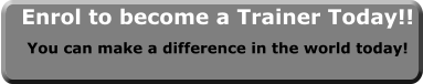 Enrol to become a Trainer Today!! You can make a difference in the world today!