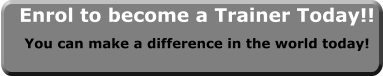 Enrol to become a Trainer Today!! You can make a difference in the world today!