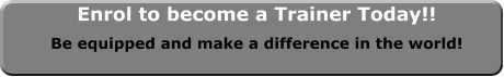 Enrol to become a Trainer Today!! Be equipped and make a difference in the world!